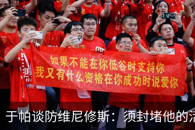 于帕谈防维尼修斯：须封堵他的活动空间 他常想把球带进禁区获点