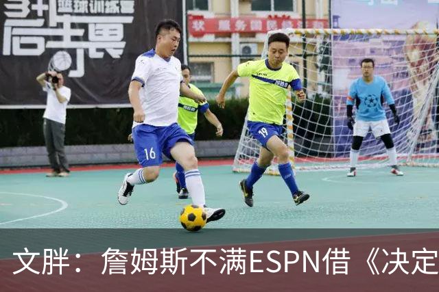 文胖：詹姆斯不满ESPN借《决定1》赚尽流量 自己却独扛所有骂名