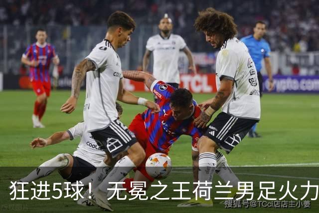 狂进5球！无冕之王荷兰男足火力猛，打爆五星巴西剑指世界杯冠军？