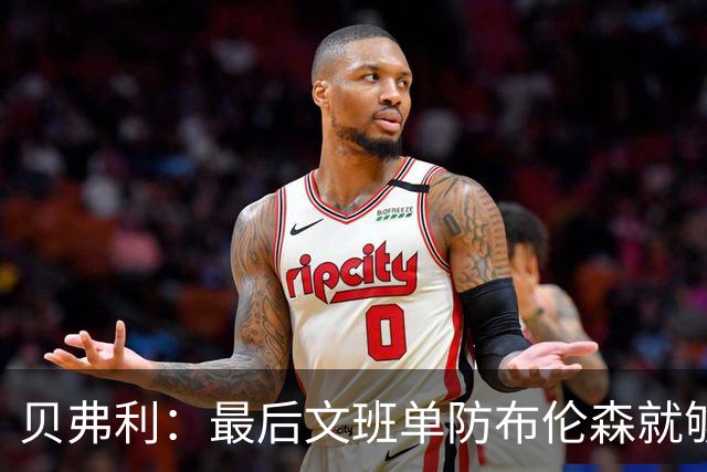 贝弗利：最后文班单防布伦森就够了 福克斯漏掉OG去协防太蠢了