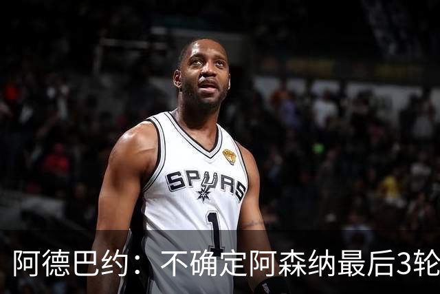 阿德巴约：不确定阿森纳最后3轮能否拿满9分