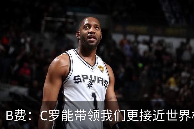 B费：C罗能带领我们更接近世界杯冠军，他从不满足于已有的成就